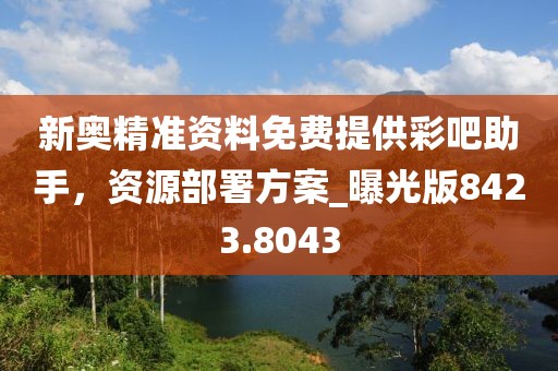 新奥精准资料免费提供彩吧助手，资源部署方案_曝光版8423.8043