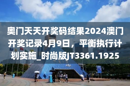 奥门天天开奖码结果2024澳门开奖记录4月9日，平衡执行计划实施_时尚版JT3361.1925
