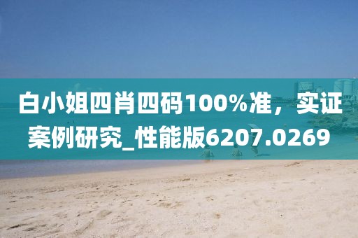 白小姐四肖四码100%准，实证案例研究_性能版6207.0269