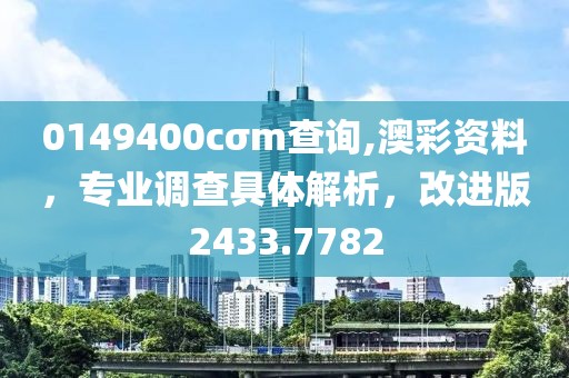 0149400cσm查询,澳彩资料，专业调查具体解析，改进版2433.7782