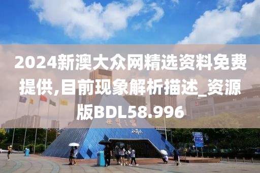 2024新澳大众网精选资料免费提供,目前现象解析描述_资源版BDL58.996