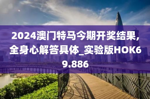 2024澳门特马今期开奖结果,全身心解答具体_实验版HOK69.886