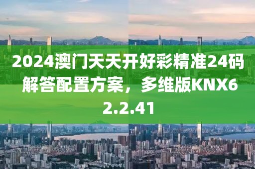 2024澳门天天开好彩精准24码 解答配置方案，多维版KNX62.2.41