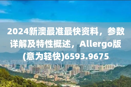 2024新澳最准最快资料，参数详解及特性概述，Allergo版(意为轻快)6593.9675