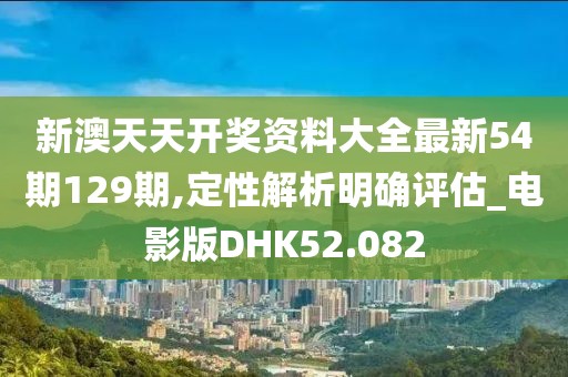 新澳天天开奖资料大全最新54期129期,定性解析明确评估_电影版DHK52.082