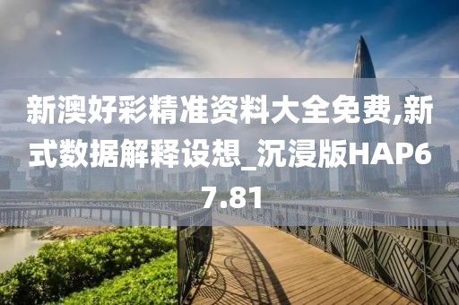 新澳好彩精准资料大全免费,新式数据解释设想_沉浸版HAP67.81