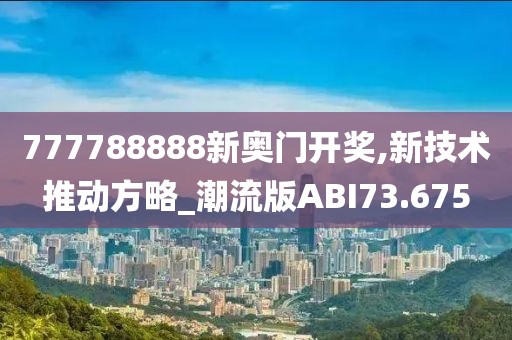 777788888新奥门开奖,新技术推动方略_潮流版ABI73.675