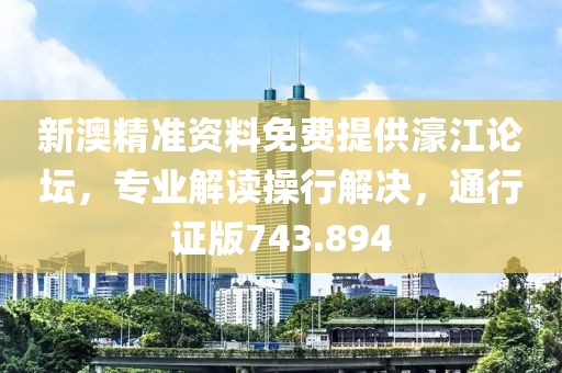 新澳精准资料免费提供濠江论坛，专业解读操行解决，通行证版743.894