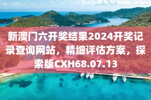 新澳门六开奖结果2024开奖记录查询网站，精细评估方案，探索版CXH68.07.13