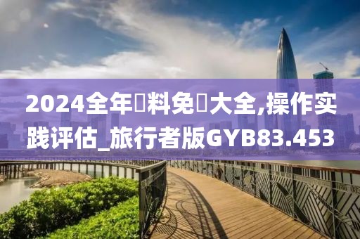 2024全年資料免費大全,操作实践评估_旅行者版GYB83.453