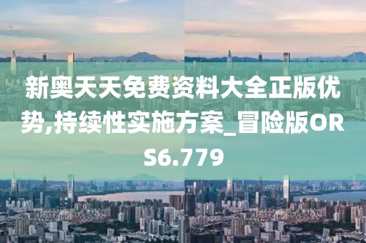新奥天天免费资料大全正版优势,持续性实施方案_冒险版ORS6.779