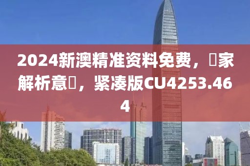 2024新澳精准资料免费，專家解析意見，紧凑版CU4253.464