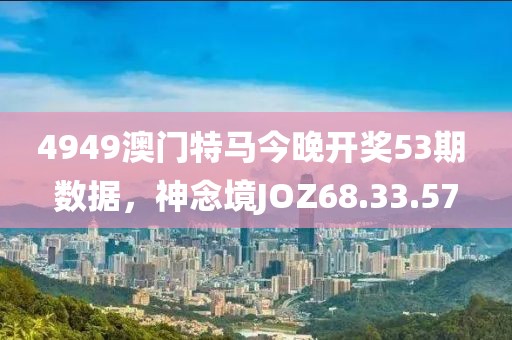 4949澳门特马今晚开奖53期 数据，神念境JOZ68.33.57
