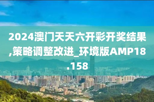 2024澳门天天六开彩开奖结果,策略调整改进_环境版AMP18.158
