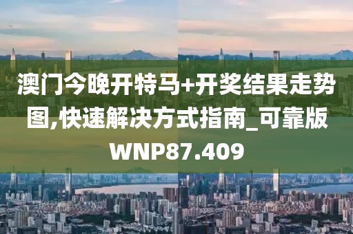 澳门今晚开特马+开奖结果走势图,快速解决方式指南_可靠版WNP87.409