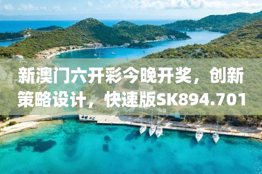 新澳门六开彩今晚开奖，创新策略设计，快速版SK894.701
