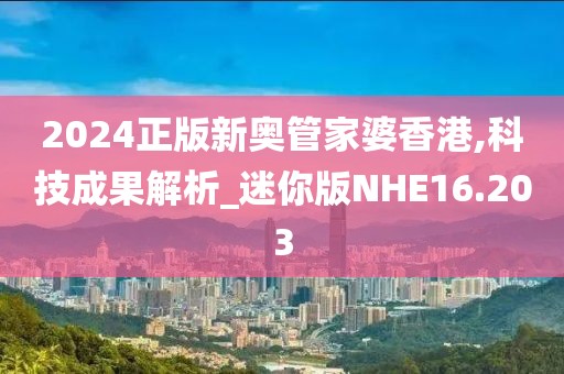 2024正版新奥管家婆香港,科技成果解析_迷你版NHE16.203