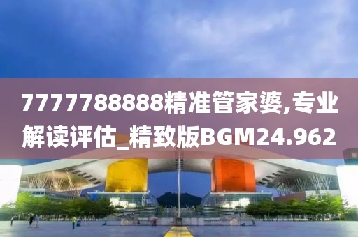 7777788888精准管家婆,专业解读评估_精致版BGM24.962