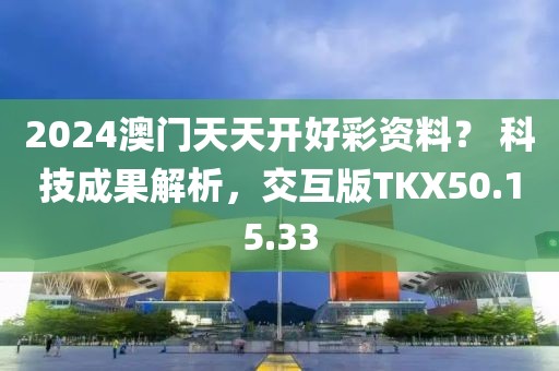 2024澳门天天开好彩资料？ 科技成果解析，交互版TKX50.15.33