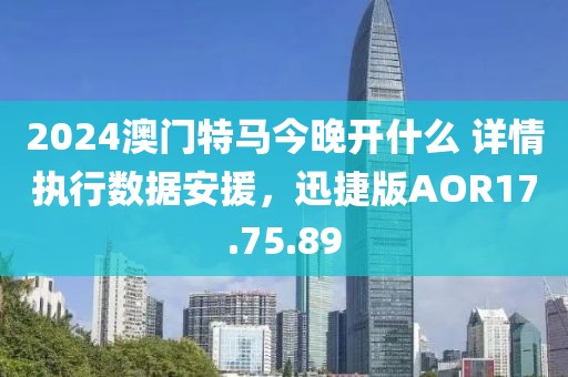 2024澳门特马今晚开什么 详情执行数据安援，迅捷版AOR17.75.89