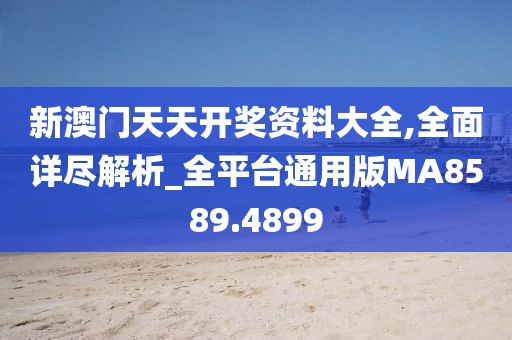 新澳门天天开奖资料大全,全面详尽解析_全平台通用版MA8589.4899