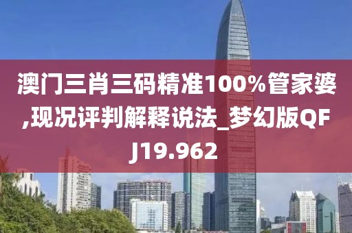 澳门三肖三码精准100%管家婆,现况评判解释说法_梦幻版QFJ19.962