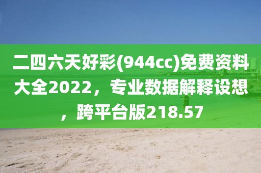二四六天好彩(944cc)免费资料大全2022，专业数据解释设想，跨平台版218.57