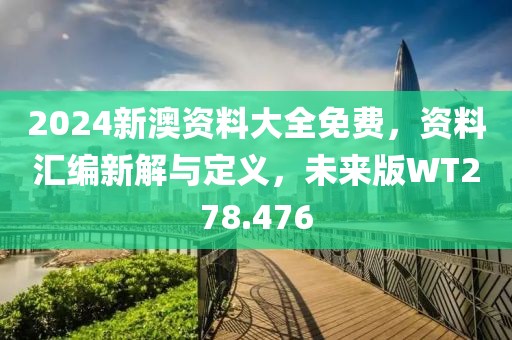 2024新澳资料大全免费，资料汇编新解与定义，未来版WT278.476