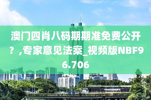 澳门四肖八码期期准免费公开？,专家意见法案_视频版NBF96.706