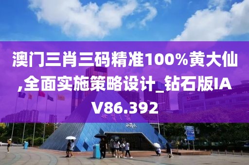 澳门三肖三码精准100%黄大仙,全面实施策略设计_钻石版IAV86.392