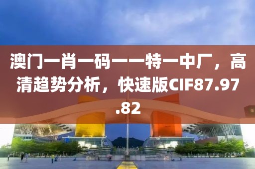 澳门一肖一码一一特一中厂，高清趋势分析，快速版CIF87.97.82