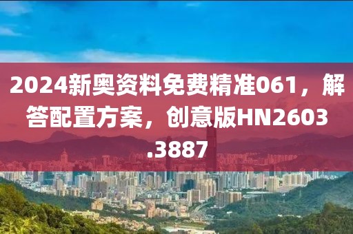 2024新奥资料免费精准061，解答配置方案，创意版HN2603.3887