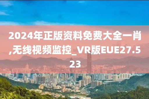 2024年正版资料免费大全一肖,无线视频监控_VR版EUE27.523