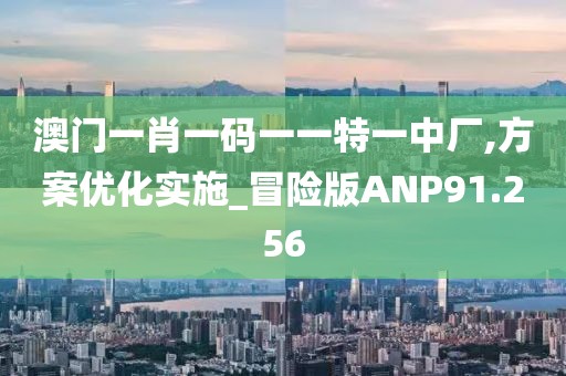 澳门一肖一码一一特一中厂,方案优化实施_冒险版ANP91.256