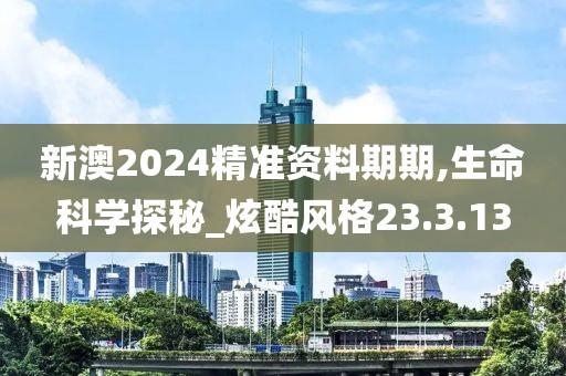 新澳2024精准资料期期,生命科学探秘_炫酷风格23.3.13