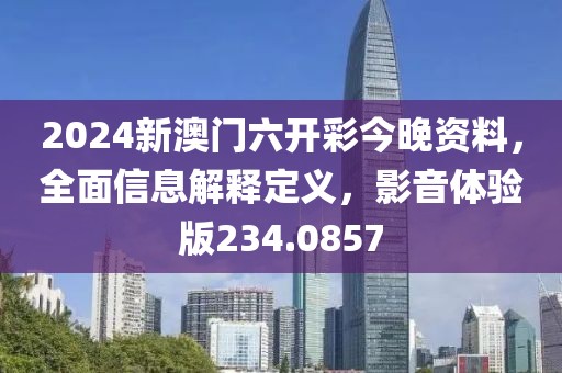 2024新澳门六开彩今晚资料，全面信息解释定义，影音体验版234.0857