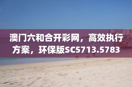 澳门六和合开彩网，高效执行方案，环保版SC5713.5783