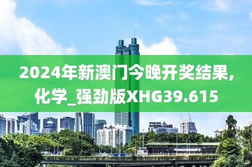 2024年新澳门今晚开奖结果,化学_强劲版XHG39.615