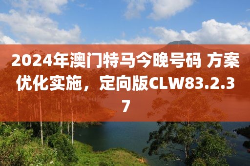 2024年澳门特马今晚号码 方案优化实施，定向版CLW83.2.37