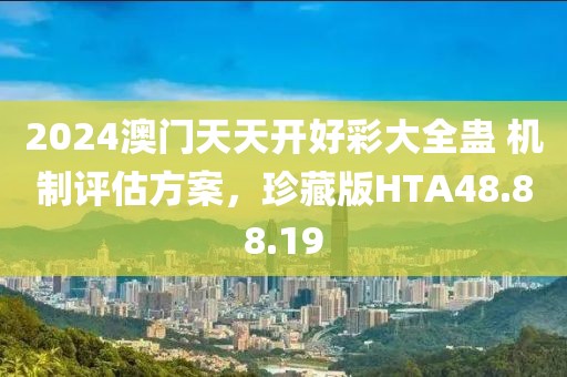 2024澳门天天开好彩大全蛊 机制评估方案，珍藏版HTA48.88.19