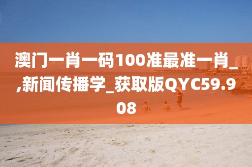 澳门一肖一码100准最准一肖_,新闻传播学_获取版QYC59.908