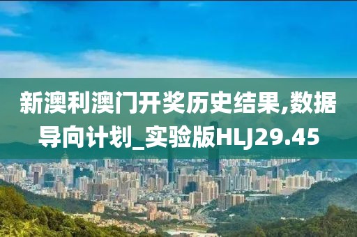 新澳利澳门开奖历史结果,数据导向计划_实验版HLJ29.45