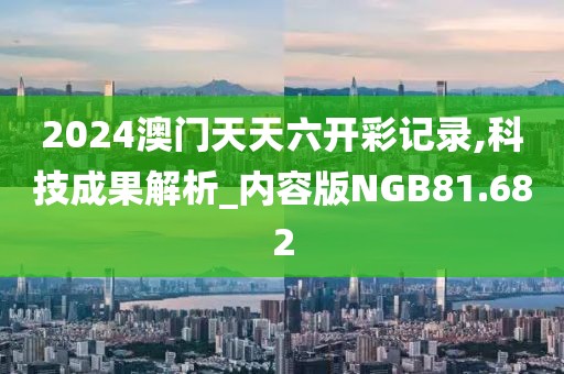 2024澳门天天六开彩记录,科技成果解析_内容版NGB81.682