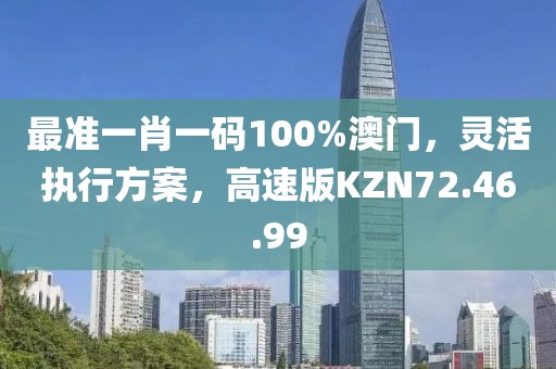 最准一肖一码100%澳门，灵活执行方案，高速版KZN72.46.99