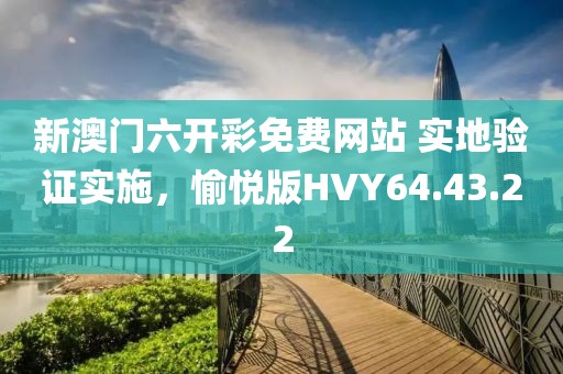 新澳门六开彩免费网站 实地验证实施，愉悦版HVY64.43.22