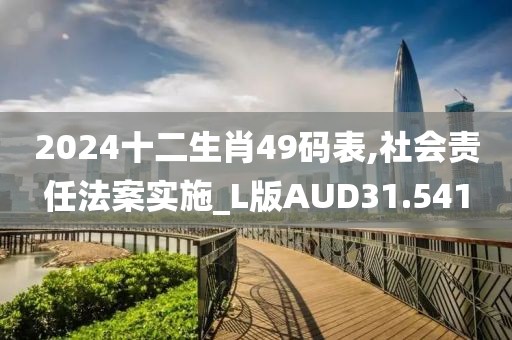 2024十二生肖49码表,社会责任法案实施_L版AUD31.541
