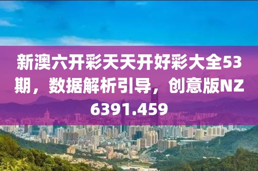 新澳六开彩天天开好彩大全53期，数据解析引导，创意版NZ6391.459