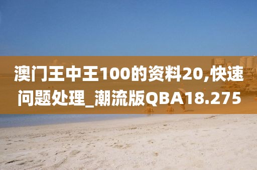 澳门王中王100的资料20,快速问题处理_潮流版QBA18.275
