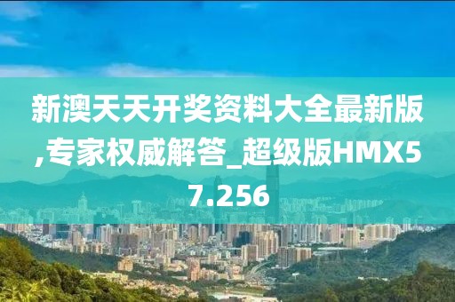 新澳天天开奖资料大全最新版,专家权威解答_超级版HMX57.256