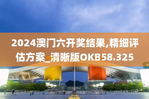 2024澳门六开奖结果,精细评估方案_清晰版OKB58.325